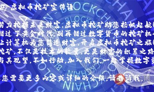 ### 虚拟币挖矿宣传语

1. 努力挖掘未来财富，虚拟币挖矿助您扬帆起航！
2. 错过了黄金时代，别再错过数字货币的挖矿机会！
3. 让计算机为您铸造财富，开启虚拟币挖矿之旅！
4. 挖矿，不仅是技术的较量，更是财富的积累之路！
5. 与其观望，不如行动，加入我们，一起掌握数字资产！

如果您需要更多内容或详细的介绍，请告诉我。