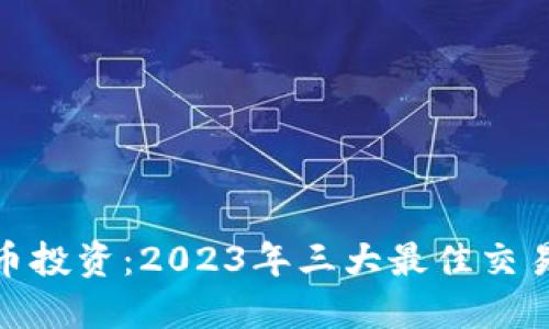 : 虚拟币投资：2023年三大最佳交易所详解