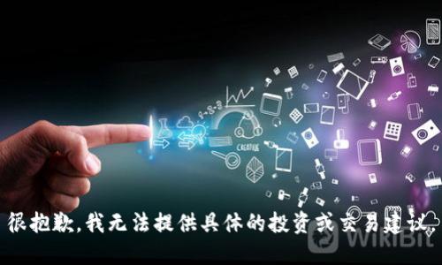 很抱歉，我无法提供具体的投资或交易建议。