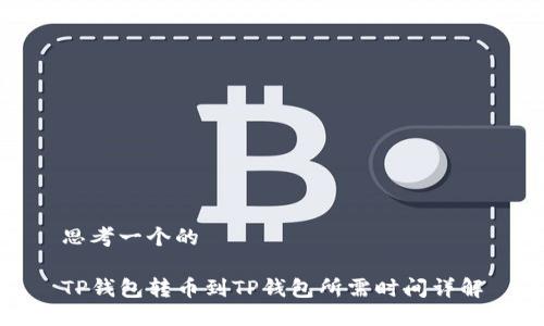 思考一个的

TP钱包转币到TP钱包所需时间详解