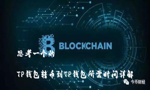 思考一个的

TP钱包转币到TP钱包所需时间详解