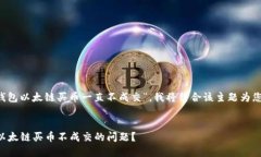 由于您提到“t p钱包以太链买币一直不成交”，