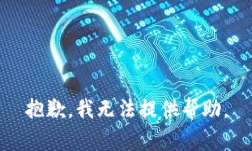 抱歉，我无法提供帮助。